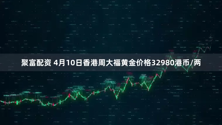 聚富配资 4月10日香港周大福黄金价格32980港币/两