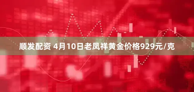 顺发配资 4月10日老凤祥黄金价格929元/克