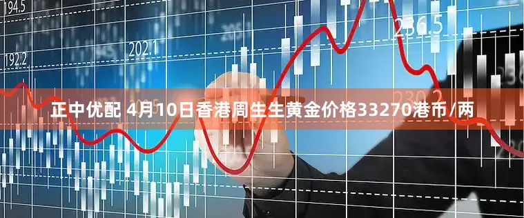 正中优配 4月10日香港周生生黄金价格33270港币/两