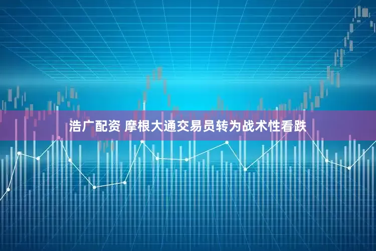 浩广配资 摩根大通交易员转为战术性看跌