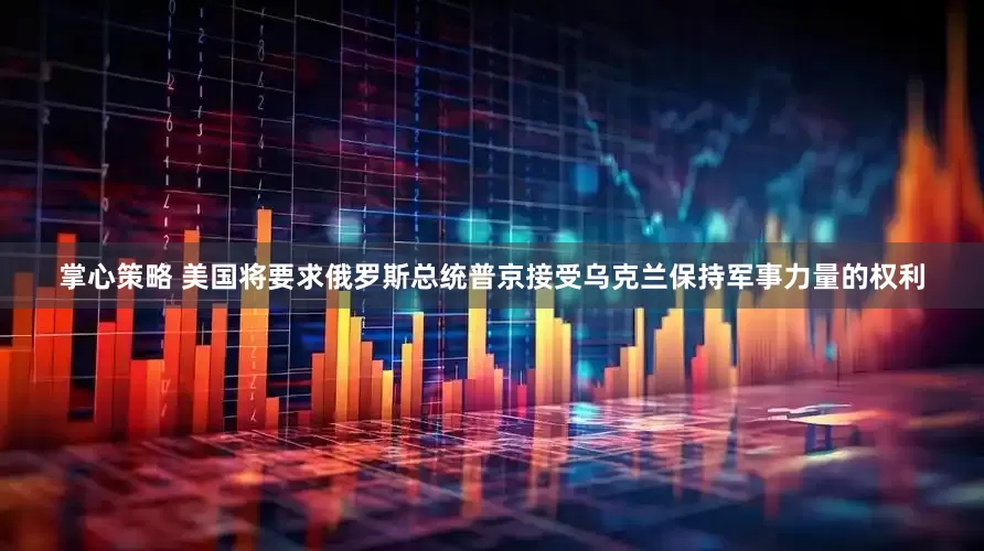 掌心策略 美国将要求俄罗斯总统普京接受乌克兰保持军事力量的权利