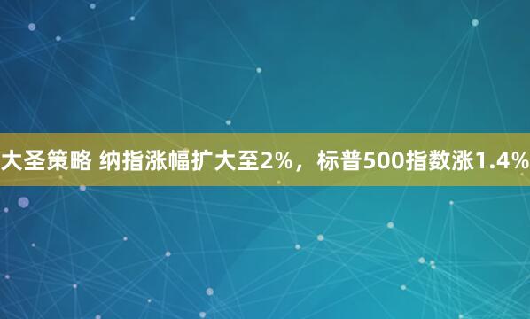 大圣策略 纳指涨幅扩大至2%，标普500指数涨1.4%