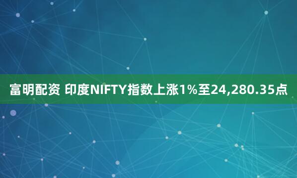 富明配资 印度NIFTY指数上涨1%至24,280.35点