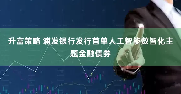 升富策略 浦发银行发行首单人工智能数智化主题金融债券