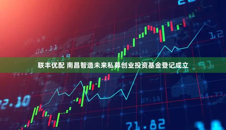 联丰优配 南昌智造未来私募创业投资基金登记成立