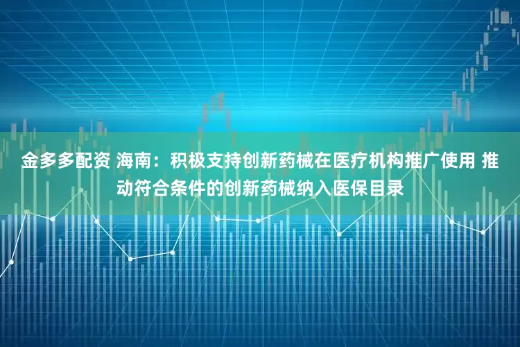金多多配资 海南：积极支持创新药械在医疗机构推广使用 推动符合条件的创新药械纳入医保目录