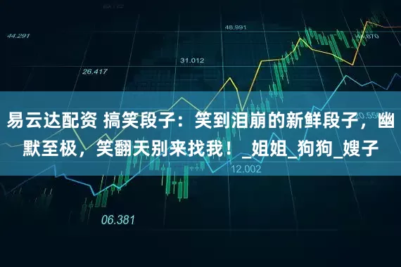 易云达配资 搞笑段子：笑到泪崩的新鲜段子，幽默至极，笑翻天别来找我！_姐姐_狗狗_嫂子