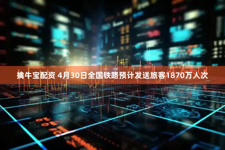 擒牛宝配资 4月30日全国铁路预计发送旅客1870万人次