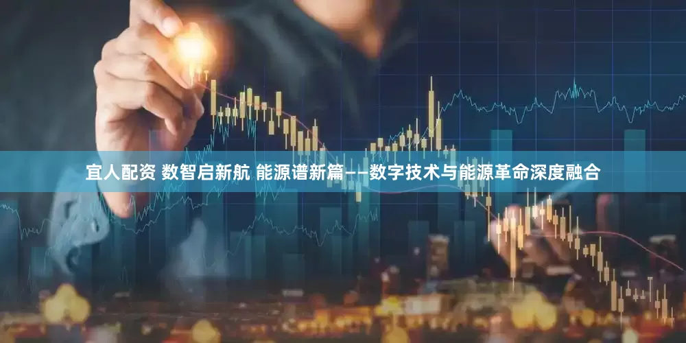 宜人配资 数智启新航 能源谱新篇——数字技术与能源革命深度融合