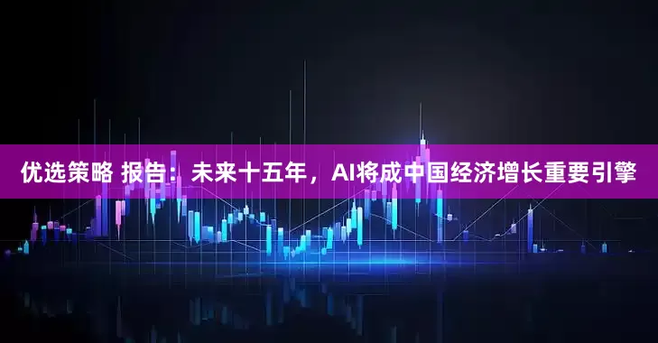 优选策略 报告：未来十五年，AI将成中国经济增长重要引擎