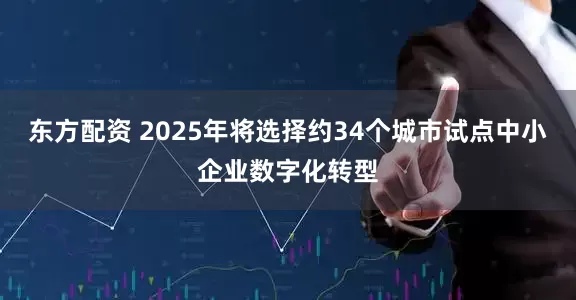 东方配资 2025年将选择约34个城市试点中小企业数字化转型