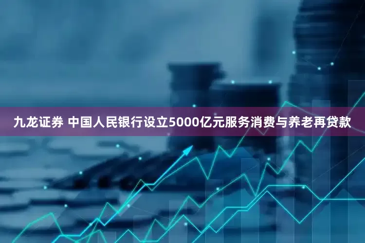 九龙证券 中国人民银行设立5000亿元服务消费与养老再贷款