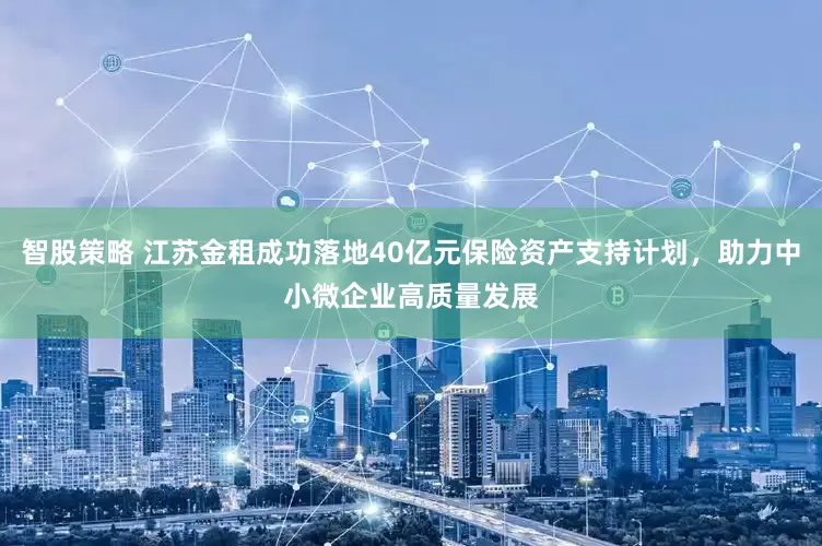 智股策略 江苏金租成功落地40亿元保险资产支持计划，助力中小微企业高质量发展