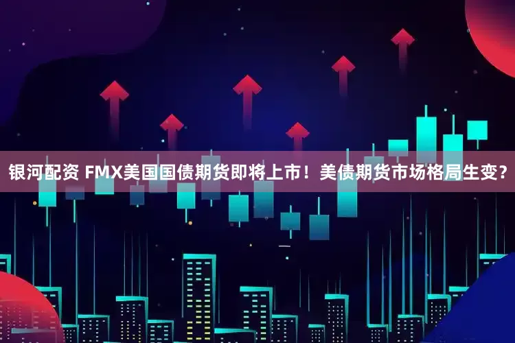 银河配资 FMX美国国债期货即将上市！美债期货市场格局生变？