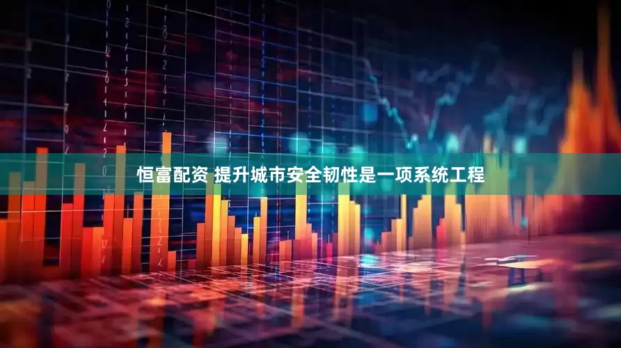 恒富配资 提升城市安全韧性是一项系统工程