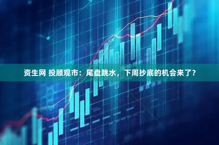 资生网 投顾观市：尾盘跳水，下周抄底的机会来了？