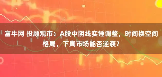 富牛网 投顾观市：A股中阴线实锤调整，时间换空间格局，下周市场能否逆袭？
