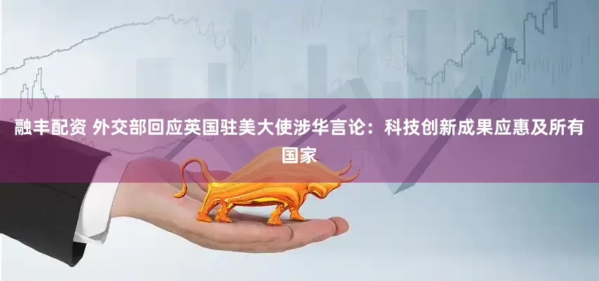 融丰配资 外交部回应英国驻美大使涉华言论：科技创新成果应惠及所有国家