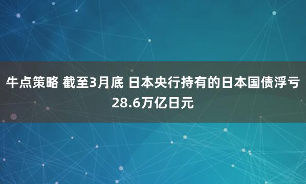 牛点策略 截至3月底 日本央行持有的日本国债浮亏28.6万亿日元