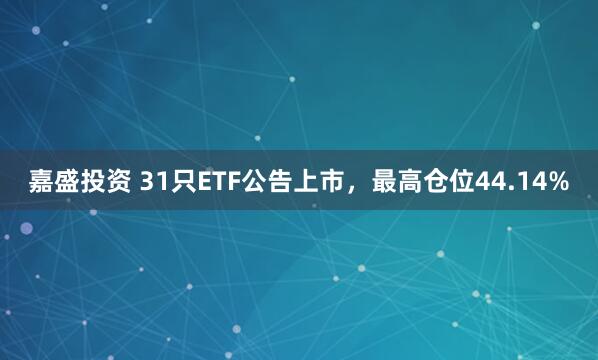 嘉盛投资 31只ETF公告上市，最高仓位44.14%
