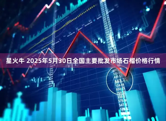 星火牛 2025年5月30日全国主要批发市场石榴价格行情