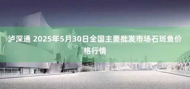 泸深通 2025年5月30日全国主要批发市场石斑鱼价格行情