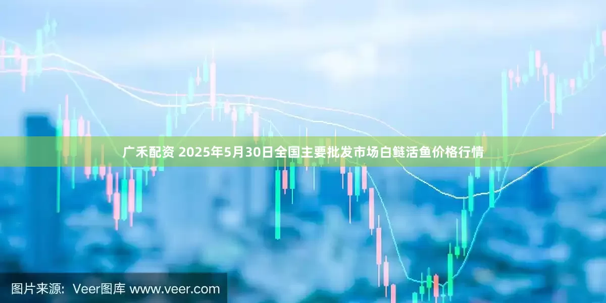 广禾配资 2025年5月30日全国主要批发市场白鲢活鱼价格行情