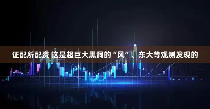证配所配资 这是超巨大黑洞的“风”、东大等观测发现的