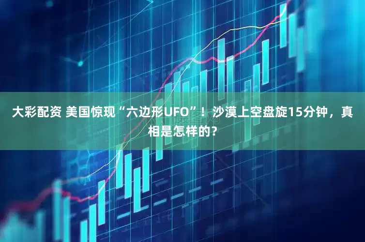 大彩配资 美国惊现“六边形UFO”！沙漠上空盘旋15分钟，真相是怎样的？