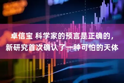 卓信宝 科学家的预言是正确的，新研究首次确认了一种可怕的天体