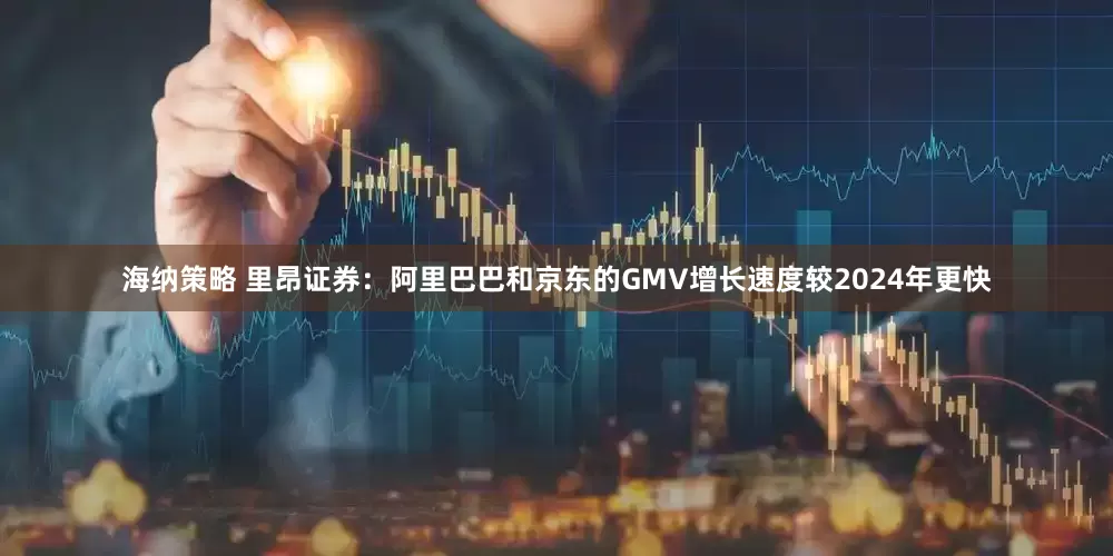 海纳策略 里昂证券：阿里巴巴和京东的GMV增长速度较2024年更快