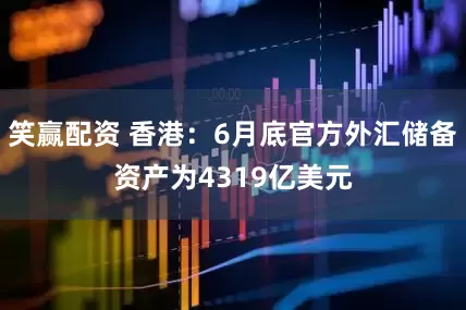 笑赢配资 香港：6月底官方外汇储备资产为4319亿美元