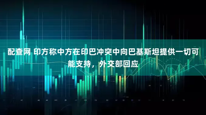配查网 印方称中方在印巴冲突中向巴基斯坦提供一切可能支持，外交部回应