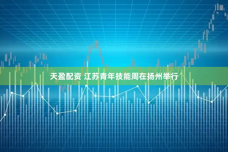 天盈配资 江苏青年技能周在扬州举行