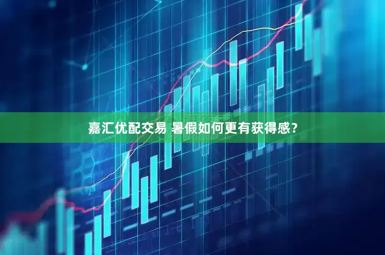 嘉汇优配交易 暑假如何更有获得感？