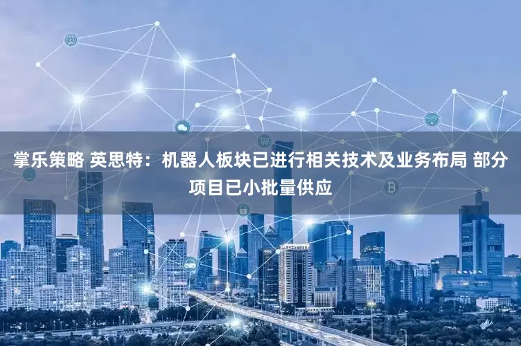掌乐策略 英思特：机器人板块已进行相关技术及业务布局 部分项目已小批量供应