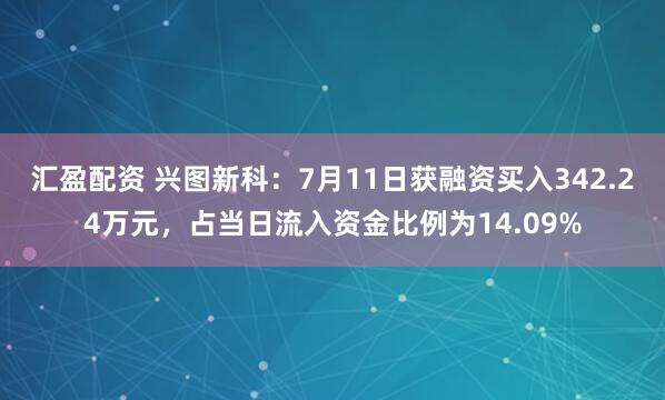 汇盈配资 兴图新科：7月11日获融资买入342.24万元，占当日流入资金比例为14.09%