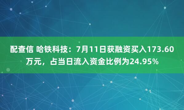 配查信 哈铁科技：7月11日获融资买入173.60万元，占当日流入资金比例为24.95%