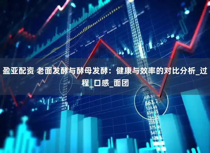 盈亚配资 老面发酵与酵母发酵：健康与效率的对比分析_过程_口感_面团