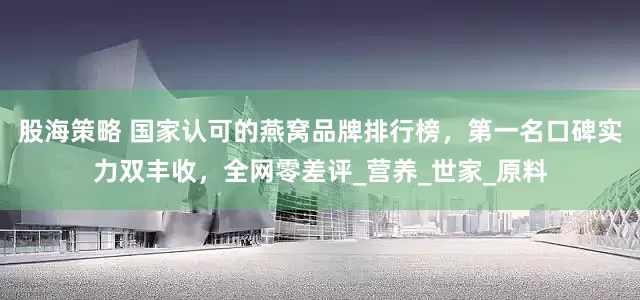 股海策略 国家认可的燕窝品牌排行榜，第一名口碑实力双丰收，全网零差评_营养_世家_原料