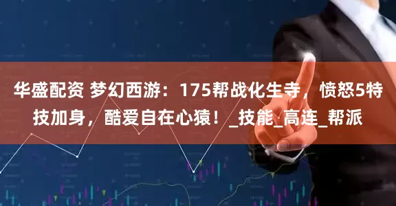 华盛配资 梦幻西游：175帮战化生寺，愤怒5特技加身，酷爱自在心猿！_技能_高连_帮派