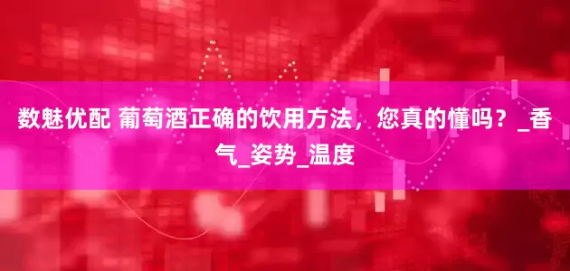 数魅优配 葡萄酒正确的饮用方法，您真的懂吗？_香气_姿势_温度