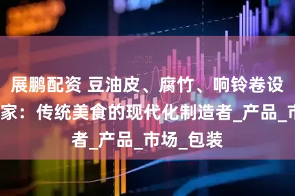 展鹏配资 豆油皮、腐竹、响铃卷设备生产厂家：传统美食的现代化制造者_产品_市场_包装