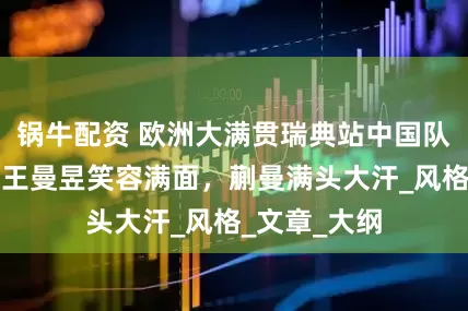 锅牛配资 欧洲大满贯瑞典站中国队训练图集，王曼昱笑容满面，蒯曼满头大汗_风格_文章_大纲