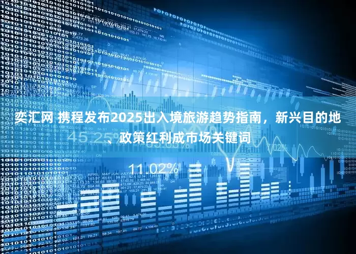奕汇网 携程发布2025出入境旅游趋势指南，新兴目的地、政策红利成市场关键词