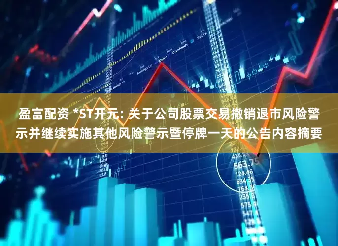盈富配资 *ST开元: 关于公司股票交易撤销退市风险警示并继续实施其他风险警示暨停牌一天的公告内容摘要