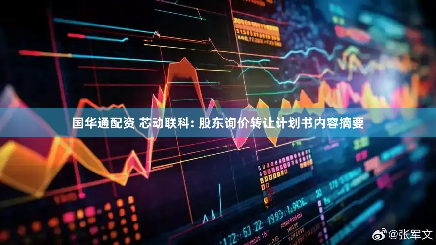 国华通配资 芯动联科: 股东询价转让计划书内容摘要