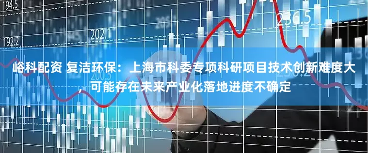 峪科配资 复洁环保：上海市科委专项科研项目技术创新难度大，可能存在未来产业化落地进度不确定
