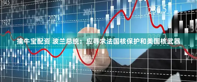 擒牛宝配资 波兰总统：应寻求法国核保护和美国核武器