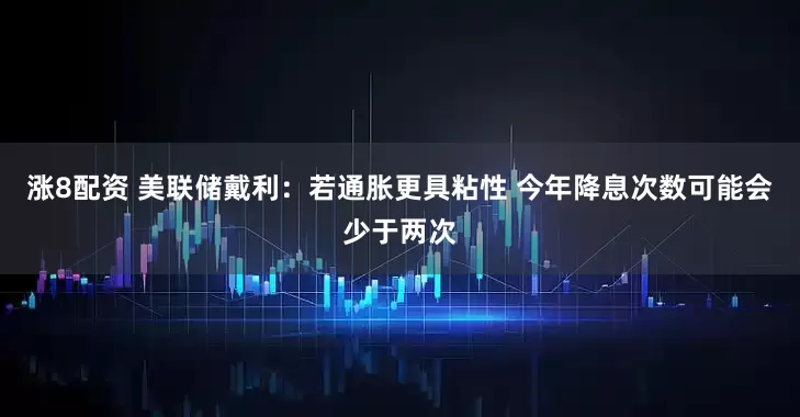 涨8配资 美联储戴利：若通胀更具粘性 今年降息次数可能会少于两次